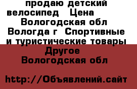продаю детский велосипед › Цена ­ 2 500 - Вологодская обл., Вологда г. Спортивные и туристические товары » Другое   . Вологодская обл.